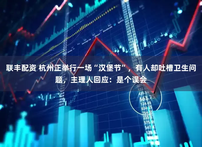 联丰配资 杭州正举行一场“汉堡节”，有人却吐槽卫生问题，主理人回应：是个误会