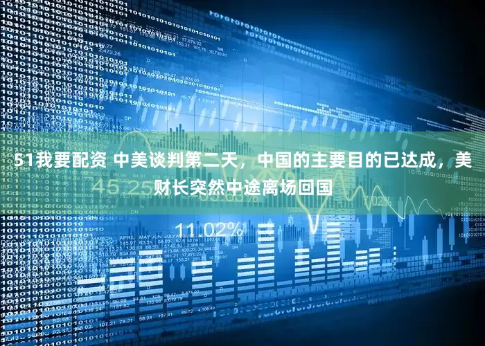 51我要配资 中美谈判第二天，中国的主要目的已达成，美财长突然中途离场回国