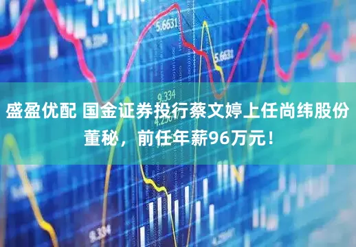 盛盈优配 国金证券投行蔡文婷上任尚纬股份董秘，前任年薪96万元！