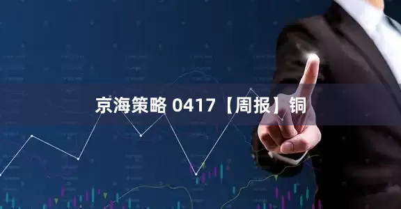 京海策略 0417【周报】铜
