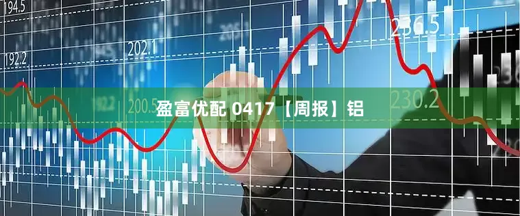 盈富优配 0417【周报】铝