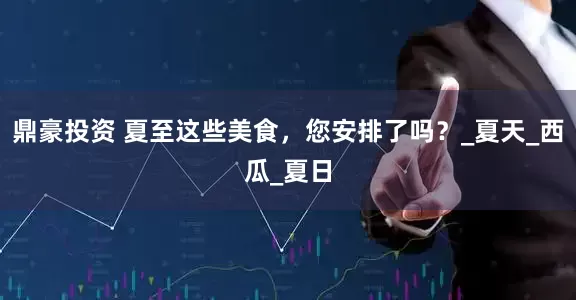鼎豪投资 夏至这些美食，您安排了吗？_夏天_西瓜_夏日