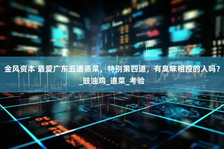金风资本 最爱广东五道蒸菜，特别第四道，有臭味相投的人吗？_豉油鸡_道菜_考验
