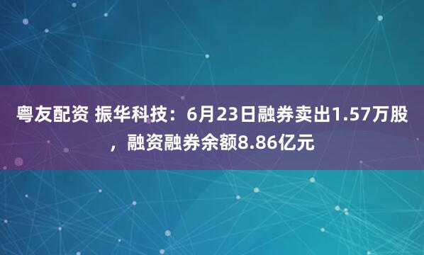 粤友配资 振华科技：6月23日融券卖出1.57万股，融资融券余额8.86亿元