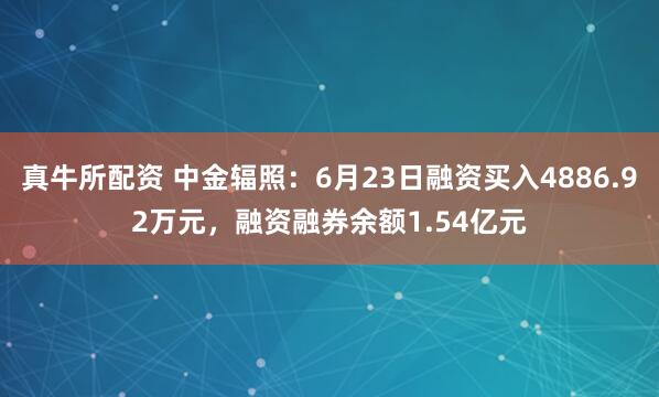 真牛所配资 中金辐照：6月23日融资买入4886.92万元，融资融券余额1.54亿元