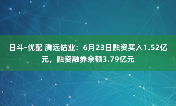 日斗-优配 腾远钴业：6月23日融资买入1.52亿元，融资融券余额3.79亿元