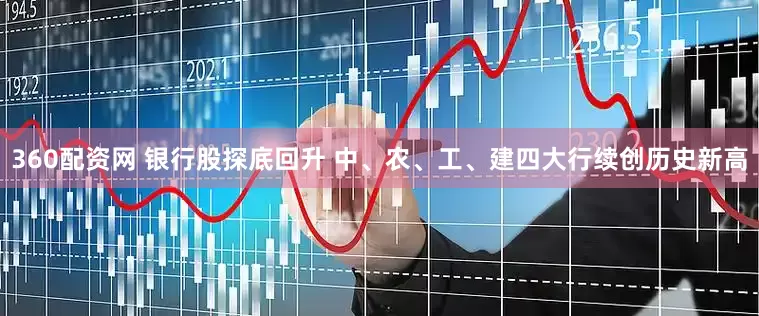 360配资网 银行股探底回升 中、农、工、建四大行续创历史新高