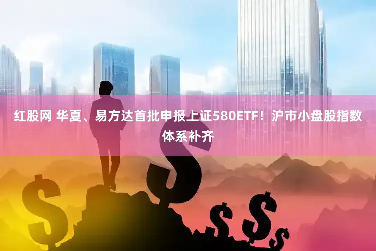 红股网 华夏、易方达首批申报上证580ETF！沪市小盘股指数体系补齐