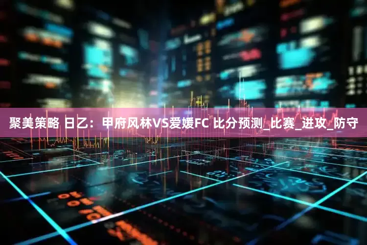 聚美策略 日乙：甲府风林VS爱媛FC 比分预测_比赛_进攻_防守