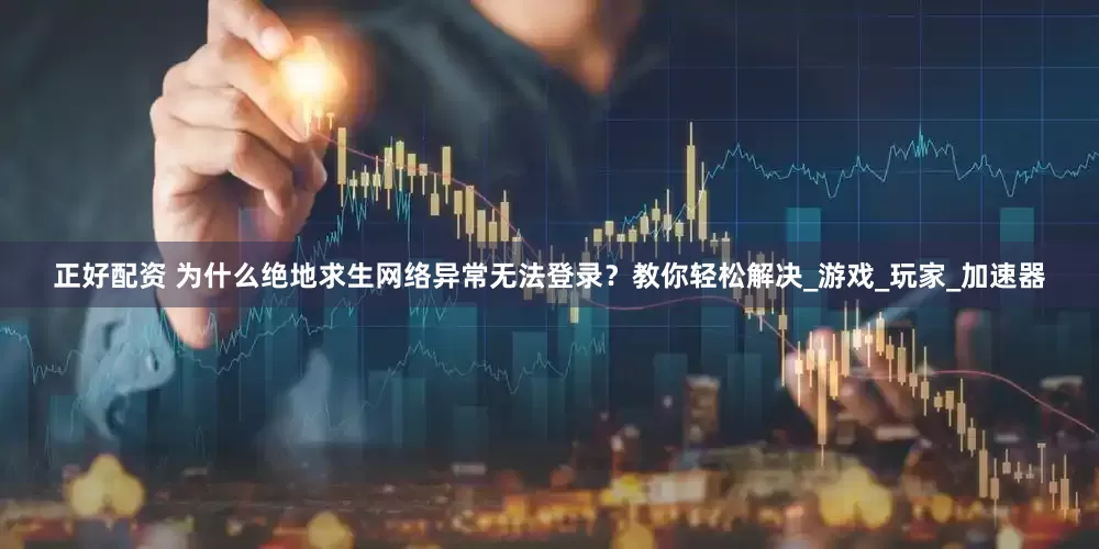 正好配资 为什么绝地求生网络异常无法登录？教你轻松解决_游戏_玩家_加速器