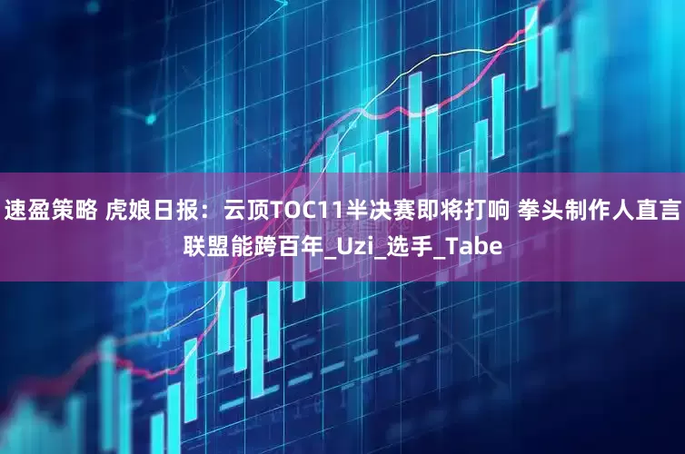 速盈策略 虎娘日报：云顶TOC11半决赛即将打响 拳头制作人直言联盟能跨百年_Uzi_选手_Tabe