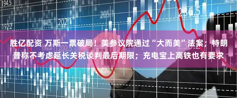 胜亿配资 万斯一票破局！美参议院通过“大而美”法案；特朗普称不考虑延长关税谈判最后期限；充电宝上高铁也有要求