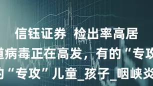 信钰证券  检出率高居第二，肠道病毒正在高发，有的“专攻”儿童_孩子_咽峡炎_家长
