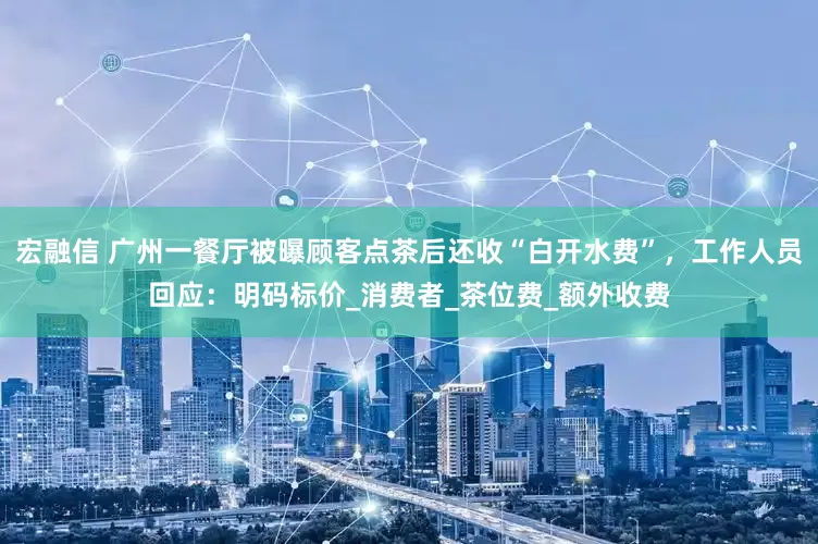 宏融信 广州一餐厅被曝顾客点茶后还收“白开水费”，工作人员回应：明码标价_消费者_茶位费_额外收费