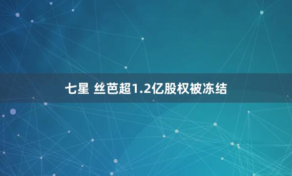 七星 丝芭超1.2亿股权被冻结