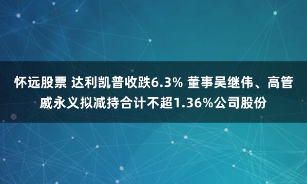 怀远股票 达利凯普收跌6.3% 董事吴继伟、高管戚永义拟减持合计不超1.36%公司股份