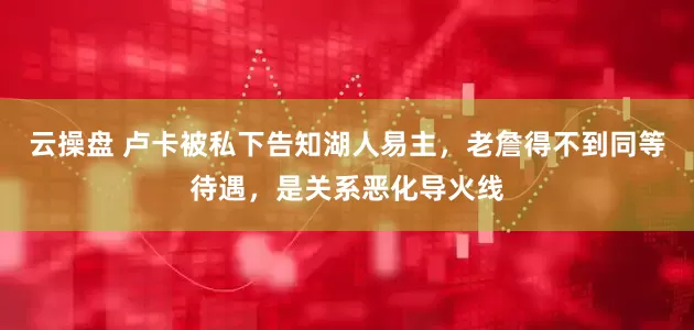 云操盘 卢卡被私下告知湖人易主，老詹得不到同等待遇，是关系恶化导火线