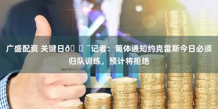 广盛配资 关键日🚨记者：葡体通知约克雷斯今日必须归队训练，预计将拒绝