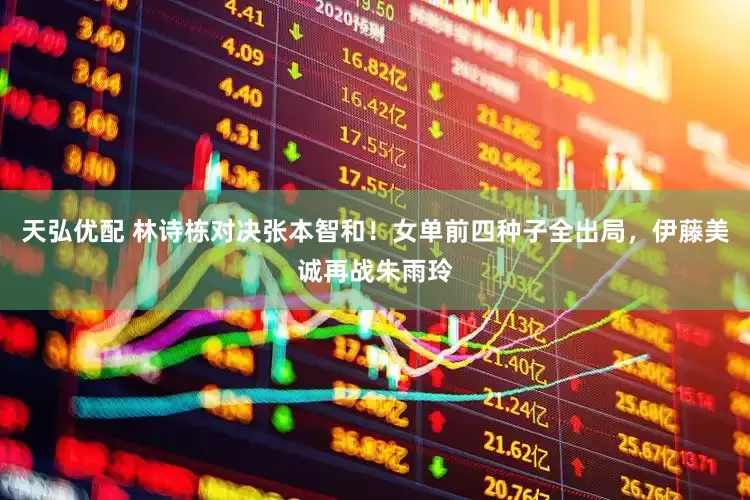 天弘优配 林诗栋对决张本智和！女单前四种子全出局，伊藤美诚再战朱雨玲