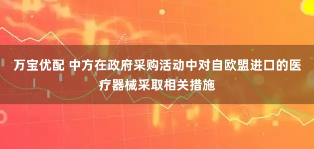 万宝优配 中方在政府采购活动中对自欧盟进口的医疗器械采取相关措施