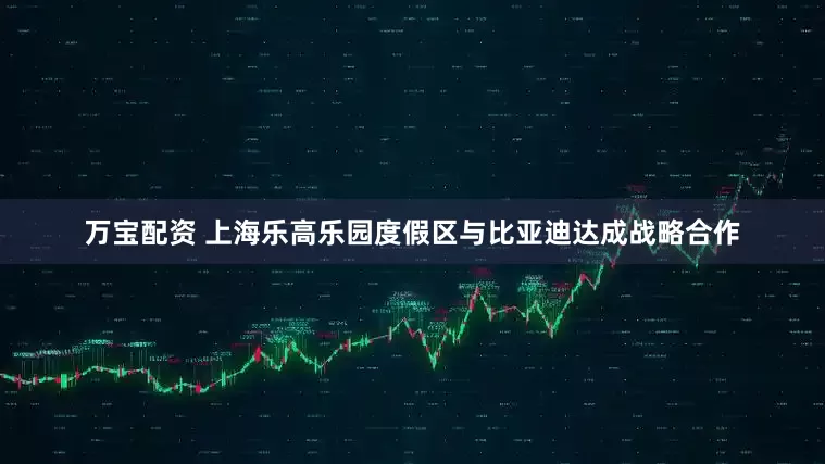 万宝配资 上海乐高乐园度假区与比亚迪达成战略合作