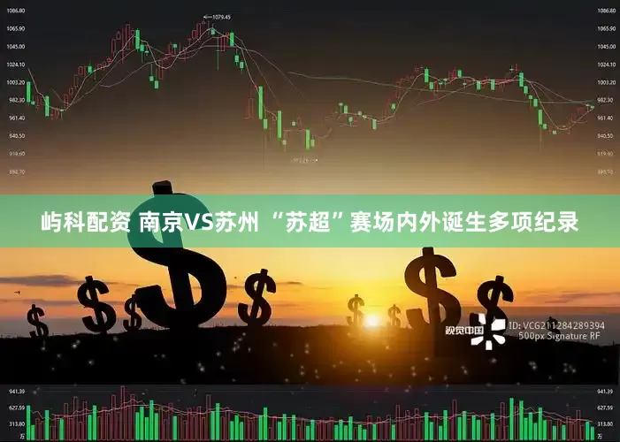 屿科配资 南京VS苏州 “苏超”赛场内外诞生多项纪录