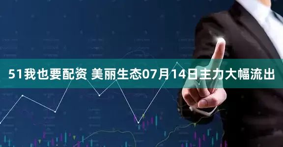 51我也要配资 美丽生态07月14日主力大幅流出