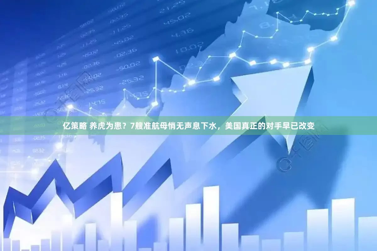 亿策略 养虎为患？7艘准航母悄无声息下水，美国真正的对手早已改变