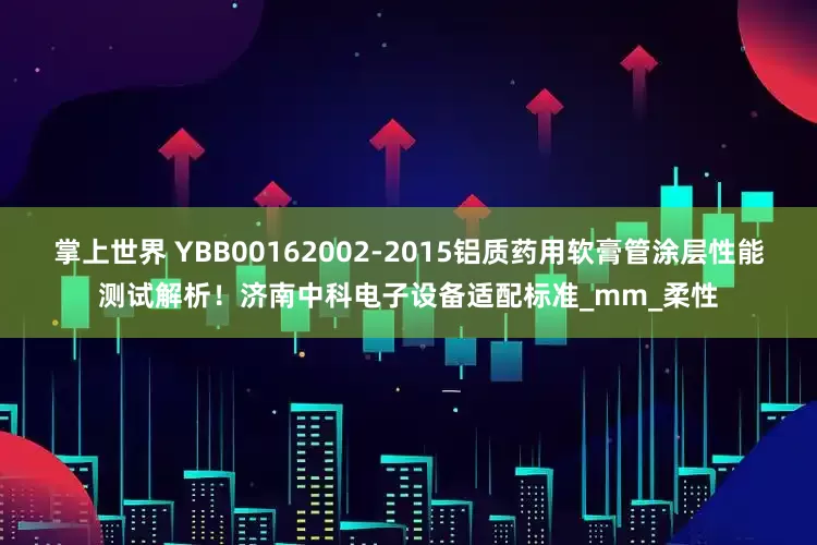 掌上世界 YBB00162002-2015铝质药用软膏管涂层性能测试解析！济南中科电子设备适配标准_mm_柔性