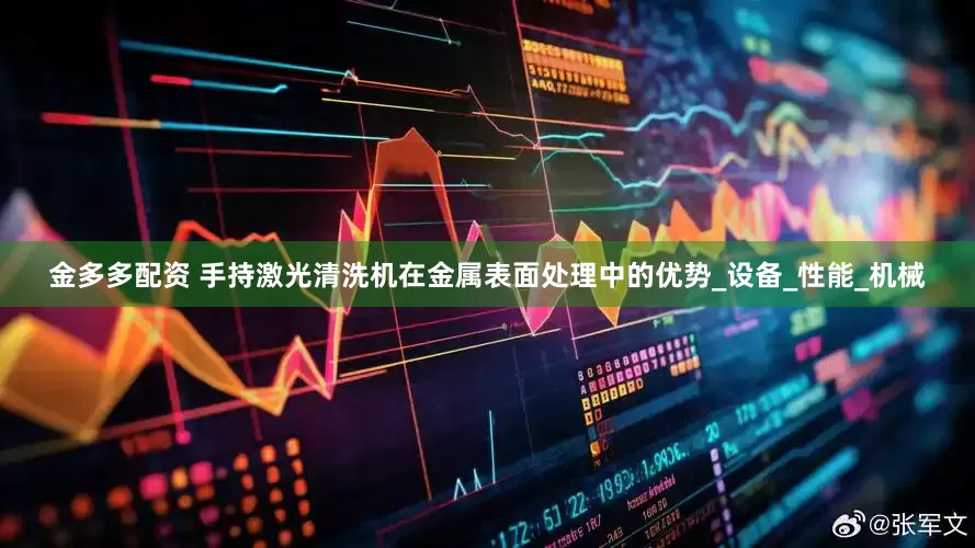 金多多配资 手持激光清洗机在金属表面处理中的优势_设备_性能_机械