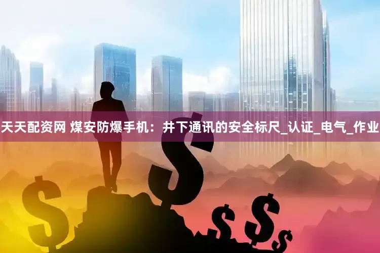 天天配资网 煤安防爆手机：井下通讯的安全标尺_认证_电气_作业