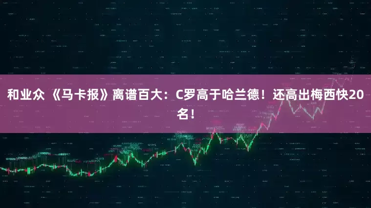 和业众 《马卡报》离谱百大：C罗高于哈兰德！还高出梅西快20名！