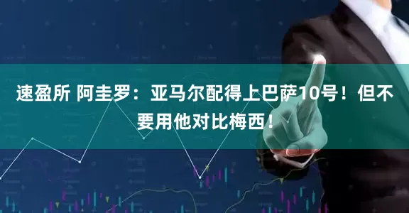 速盈所 阿圭罗：亚马尔配得上巴萨10号！但不要用他对比梅西！