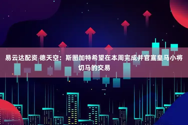 易云达配资 德天空：斯图加特希望在本周完成并官宣皇马小将切马的交易