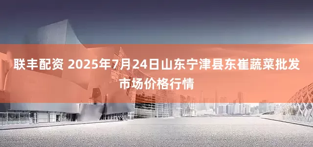 联丰配资 2025年7月24日山东宁津县东崔蔬菜批发市场价格行情