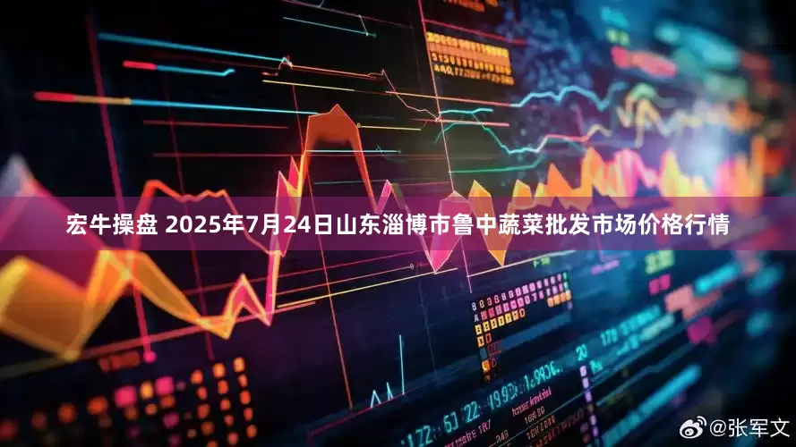 宏牛操盘 2025年7月24日山东淄博市鲁中蔬菜批发市场价格行情