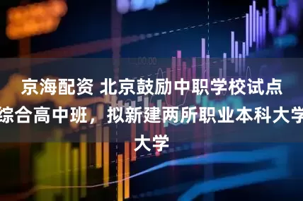 京海配资 北京鼓励中职学校试点综合高中班，拟新建两所职业本科大学