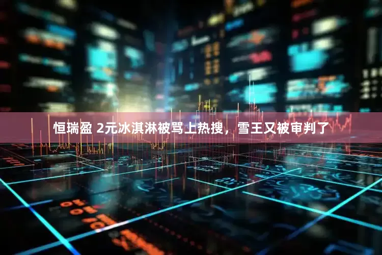 恒瑞盈 2元冰淇淋被骂上热搜，雪王又被审判了