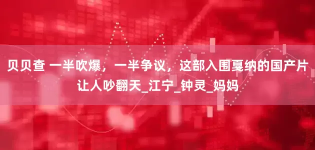 贝贝查 一半吹爆，一半争议，这部入围戛纳的国产片让人吵翻天_江宁_钟灵_妈妈