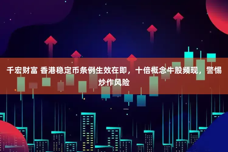 千宏财富 香港稳定币条例生效在即，十倍概念牛股频现，警惕炒作风险