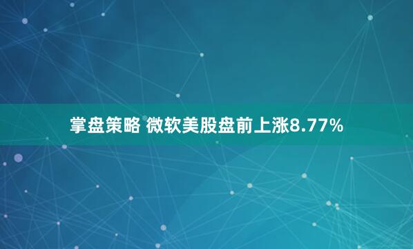 掌盘策略 微软美股盘前上涨8.77%