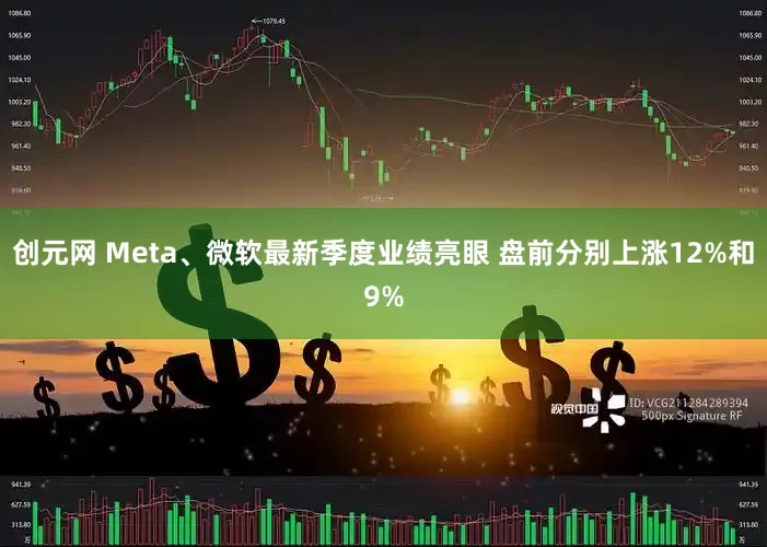 创元网 Meta、微软最新季度业绩亮眼 盘前分别上涨12%和9%