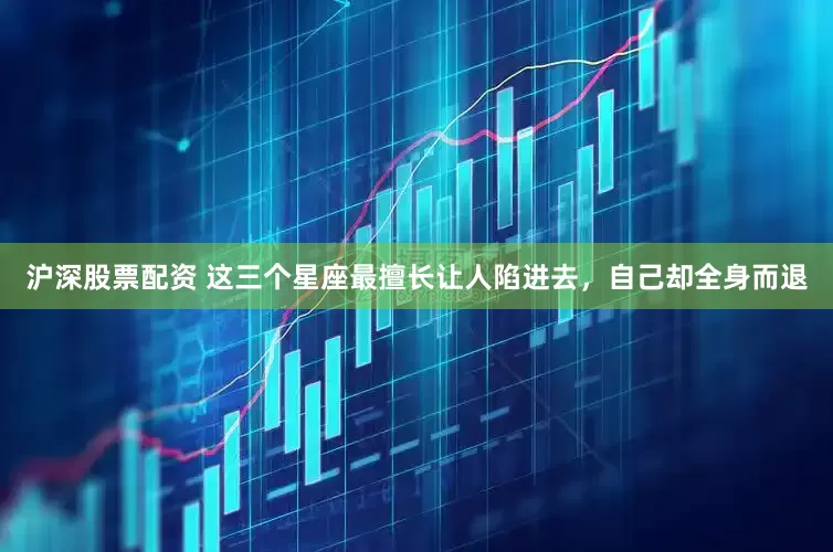 沪深股票配资 这三个星座最擅长让人陷进去，自己却全身而退