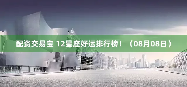 配资交易宝 12星座好运排行榜！（08月08日）