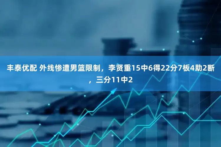 丰泰优配 外线惨遭男篮限制，李贤重15中6得22分7板4助2断，三分11中2