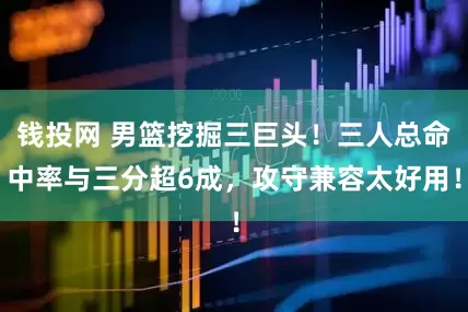 钱投网 男篮挖掘三巨头！三人总命中率与三分超6成，攻守兼容太好用！