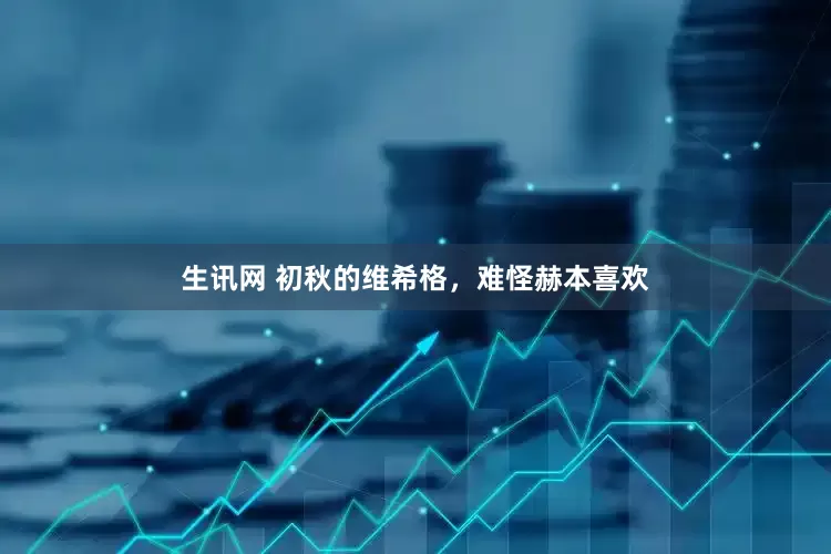 生讯网 初秋的维希格，难怪赫本喜欢