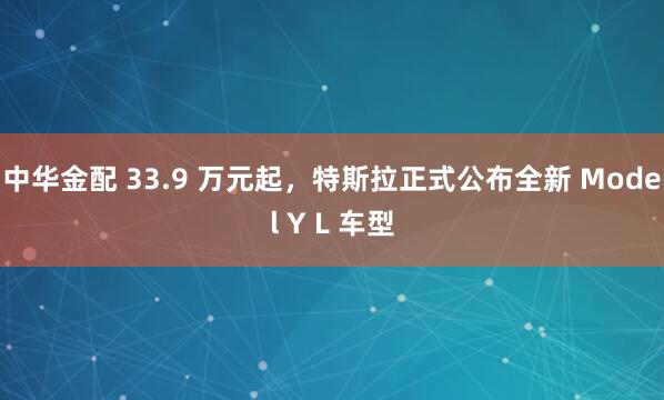 中华金配 33.9 万元起，特斯拉正式公布全新 Model Y L 车型