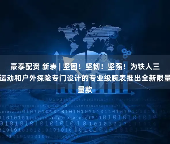 豪泰配资 新表 | 坚固！坚韧！坚强！为铁人三项运动和户外探险专门设计的专业级腕表推出全新限量款