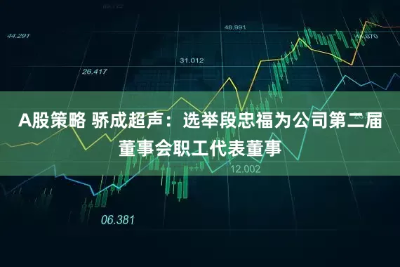A股策略 骄成超声：选举段忠福为公司第二届董事会职工代表董事